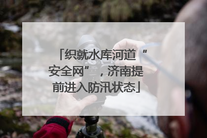 织就水库河道“安全网”，济南提前进入防汛状态